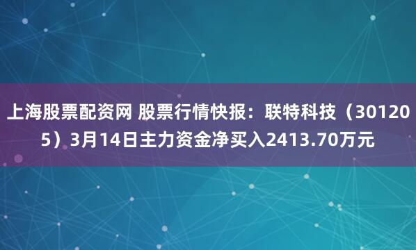 上海股票配资网 股票行情快报：联特科技（301205）3月14日主力资金净买入2413.70万元