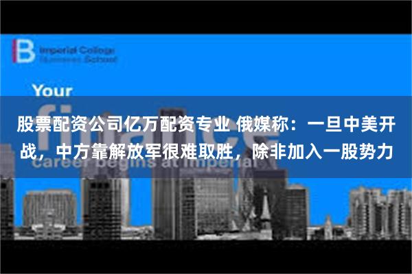 股票配资公司亿万配资专业 俄媒称：一旦中美开战，中方靠解放军很难取胜，除非加入一股势力